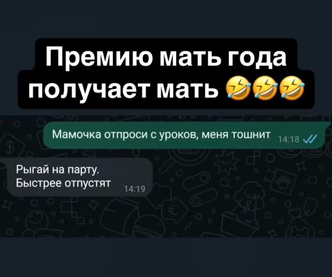 Премию мать года получает мать

Мамочка, отпроси с уроков, меня тошнит

Рыгай на партию. Быстрее отпустят.