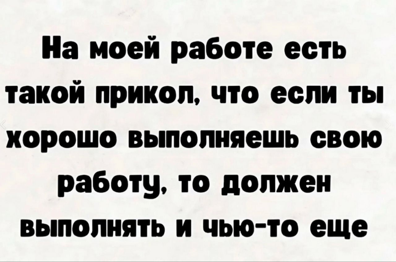 На моей работе есть такой прикол, что если ты хорошо выполняешь свою работу, то должен выполнять и чью-то еще