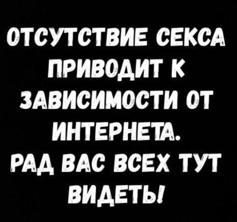 ОТСУТСТВИЕ СЕКСА ПРИВОДИТ К ЗАВИСИМОСТИ ОТ ИНТЕРНЕТА. РАД ВАС ВСЕХ ТУТ ВИДЕТЬ!