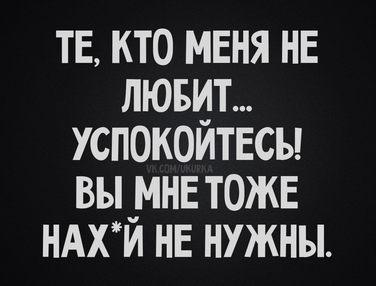 ТЕ, КТО МЕНЯ НЕ ЛЮБИТ... УСПОКОЙТЕСЬ! ВЫ МНЕ ТОЖЕ НАХ*Й НЕ НУЖНЫ.