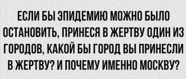ЕСЛИ БЫ ЭПИДЕМИЮ МОЖНО БЫЛО ОСТАНОВИТЬ, ПРИНЕСЯ В ЖЕРТВУ ОДИН ИЗ ГОРОДОВ, КАКОЙ БЫ ГОРОД ВЫ ПРИНЕСЛИ В ЖЕРТВУ? И ПОЧЕМУ ИМЕННО МОСКВУ?