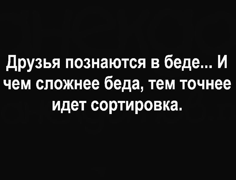 Друзья познаются в беде... И чем сложнее беда, тем точнее идет сортировка.
