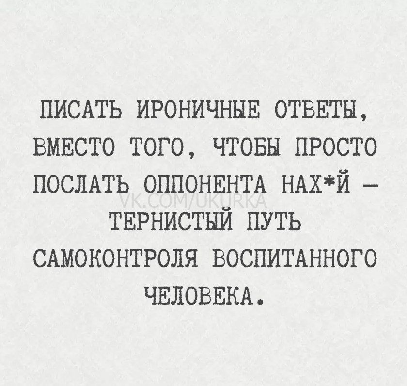 ПИСАТЬ ИРОНИЧНЫЕ ОТВЕТЫ, ВМЕСТО ТОГО, ЧТОБЫ ПРОСТО ПОСЛАТЬ ОППОНЕНТА НАХ*Й – ТЕРНИСТЫЙ ПУТЬ САМОКОНТРОЛЯ ВОСПИТАННОГО ЧЕЛОВЕКА.