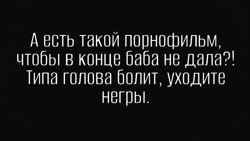 А есть такой порнографический фильм, чтобы в конце баба не дала?! Типа голова болит, уходите негры.