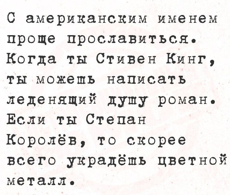С американским именем проще прославиться. Когда ты Стивен Кинг, ты можешь написать ледяной душу роман. Если ты Степан Королёв, то скорее всего украдёшь цветной металл.