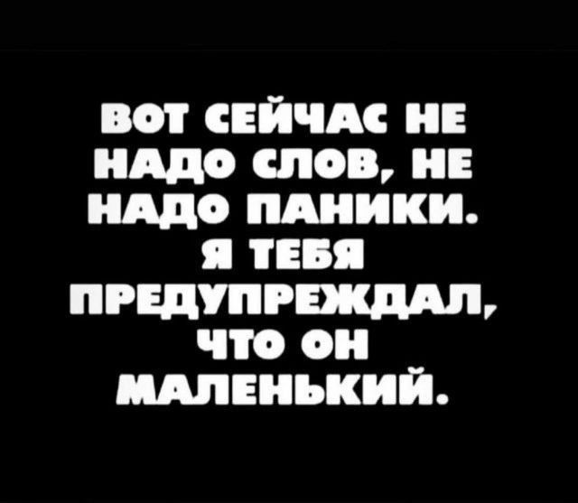 ВОТ СЕЙЧАС НЕ НАДО СЛОВ, НЕ НАДО ПАНИКИ. Я ТЕБЯ ПРЕДУПРЕЖДАЛ, ЧТО ОН МАЛЕНЬКИЙ.