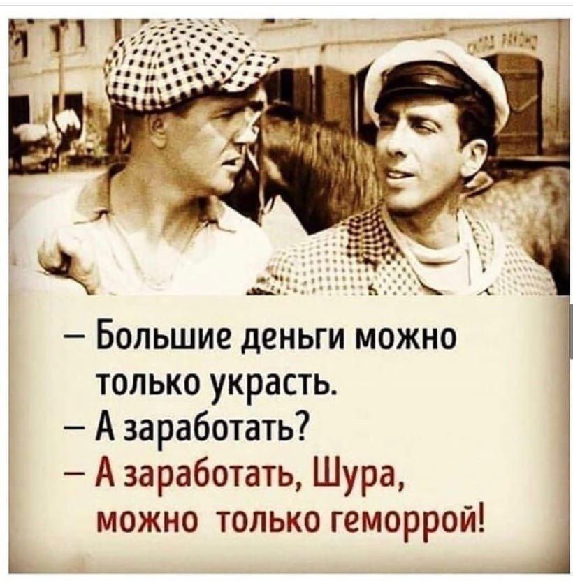– Большие деньги можно только украсть.
– А заработать?
– А заработать, Шура, можно только геморрой!