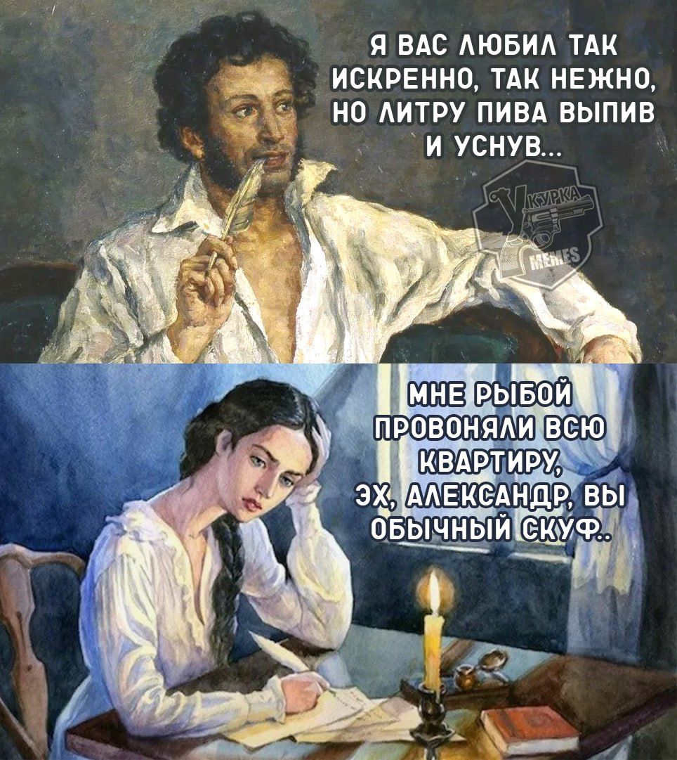 Я вас любил так искренне, так нежно, но литру пива выпив и уснув...
Мне рыбой провоняли всю квартиру, эх, Александр, вы обычный скуф.