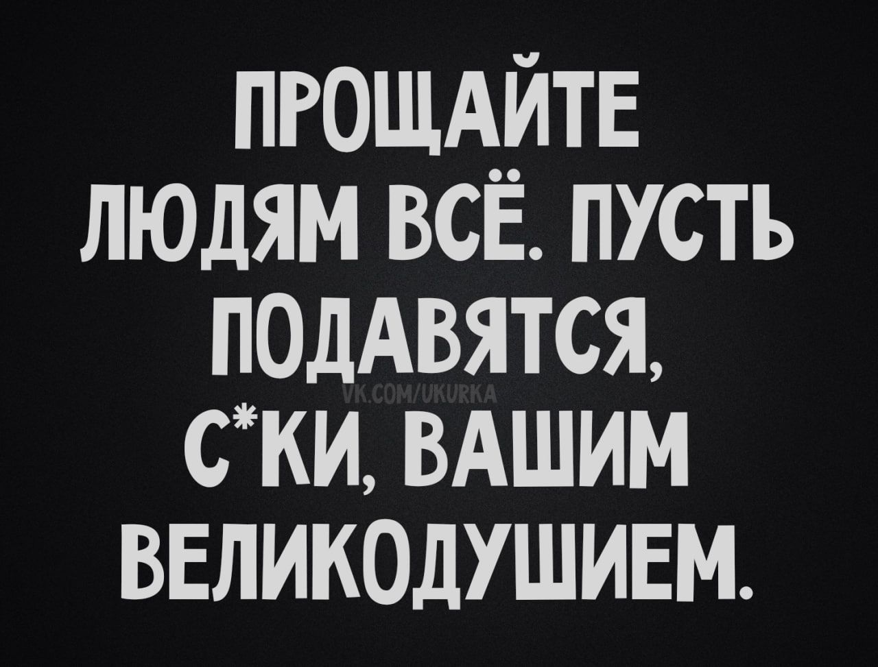 ПРОЩАЙТЕ ЛЮДЯМ ВСЁ. ПУСТЬ ПОДАВЯТЬСЯ, С*КИ, ВАШИМ ВЕЛИКОДУШИЕМ.