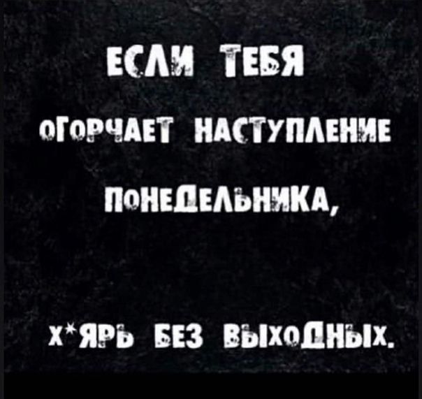 ЕСЛИ ТЕБЯ
оГОРЧАЕТ
НАСТУПЛЕНИЕ
ПОНОДЕЛЬНИКА,
х*ярь БЕЗ ВЫХОДНЫХ.