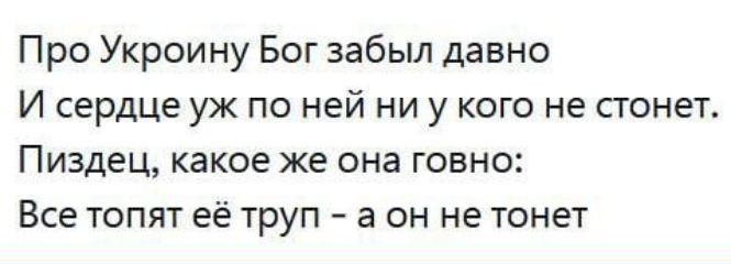 Про Украину Бог забыл давно
И сердце уж по ней ни у кого не стонет.
Пиздец, какое же она говно:
Все топят её труп - а он не тонет.