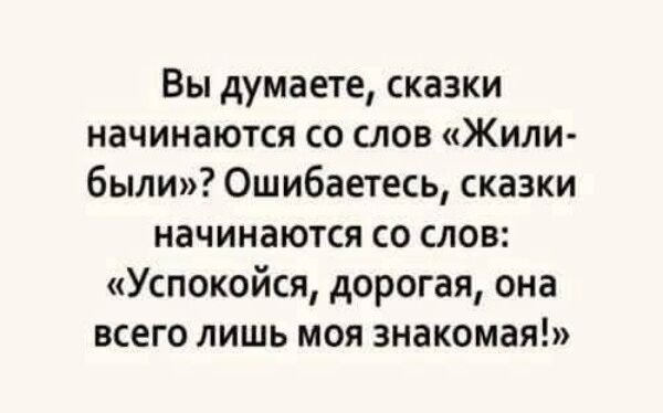 Вы думаете, сказки начинаются со слов «Жили-были»? Ошибаетесь, сказки начинаются со слов: «Успокойся, дорогая, она всего лишь моя знакомая!»