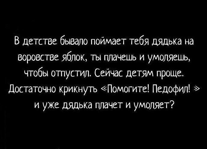В детстве бывало поймает тебя дядька на воровстве яблок, ты плачешь и умоляешь, чтобы отпустил. Сейчас детям проще. Достаточно крикнуть «Помогите! Педофил!» и уже дядька плачет и умоляет?