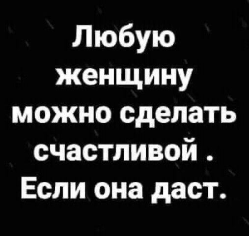 Любую женщину можно сделать счастливой. Если она даст.