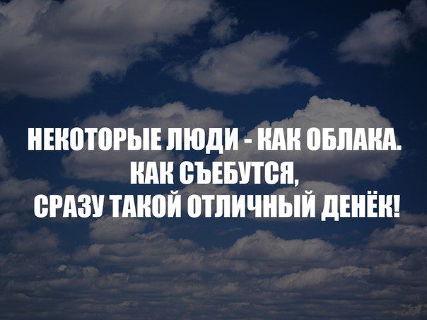 Некоторые люди - как облака. Как съебутся, сразу такой отличный денёк!