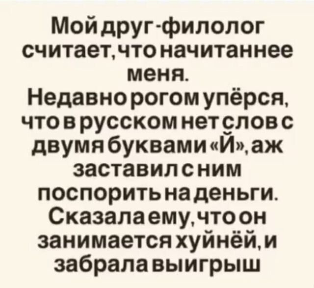 Мой друг-филолог считает, что начитаннее меня. Недавно рогом упёрся, что в русском нет слов с двумя буквами «Й», аж заставил с ним поспорить на деньги. Сказала ему, что он занимается хуйнёй, и забрала выигрыш.