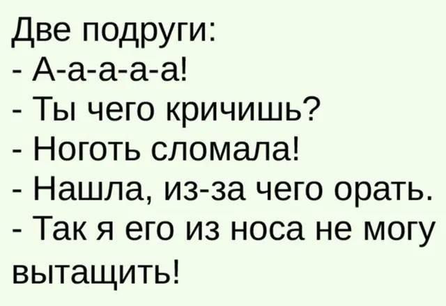 Две подруги:
- А-а-а-а-а!
- Ты чего кричишь?
- Ноготь сломала!
- Нашла, из-за чего орать.
- Так я его из носа не могу вытащить!