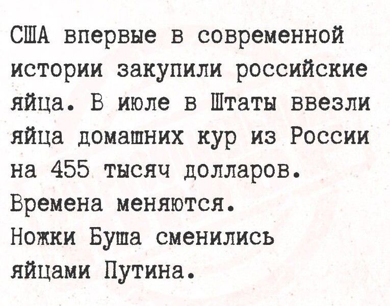 США впервые в современной истории закупили российские яйца. В июле в Штаты ввезли яйца домашних кур из России на 455 тысяч долларов. Времена меняются. Ножки Буша сменились яйцами Путина.