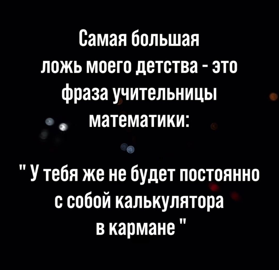 Самая большая ложь моего детства - это фраза учительницы математики: 