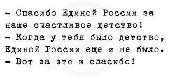 – Спасибо Единой России за наше счастливое детство!  
– Когда у тебя было детство, Единой России еще и не было.  
– Вот за это и спасибо!