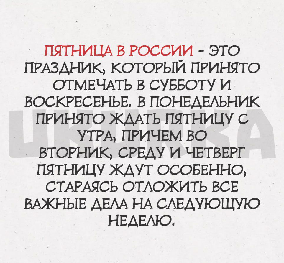 ПЯТНИЦА В РОССИИ - ЭТО ПРАЗДНИК, КОТОРЫЙ ПРИНЯТО ОТМЕЧАТЬ В СУББОТУ И ВОСКРЕСЬЕ. В ПОНЕДЕЛЬНИК ПРИЯТНО ЖДАТЬ ПЯТНИЦУ С УТРА, ПРИЧЕМ VO ВТОРНИК, СРЕДУ И ЧЕТВЕРГ ПЯТНИЦУ ЖДАТЬ ОСОБЕННО, СТАРАЯСЬ ОТЛОЖИТЬ ВСЕ ВАЖНЫЕ ДЕЛА НА СЛЕДУЮЩУЮ НЕДЕЛЮ.