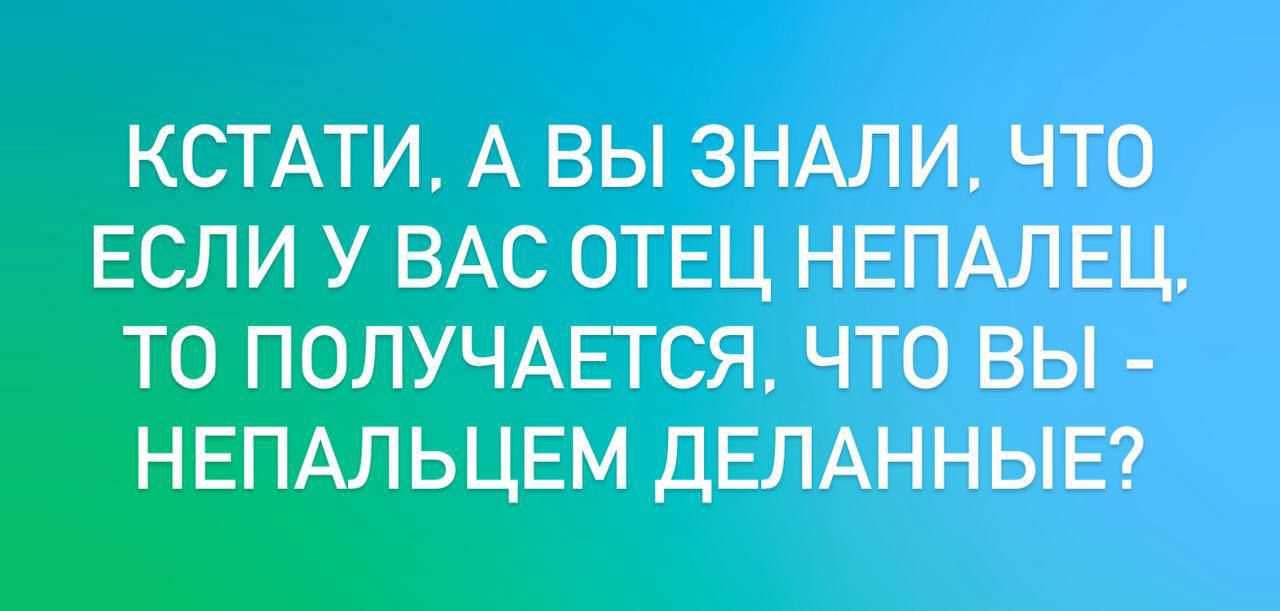 КСТАТИ, А ВЫ ЗНАЛИ, ЧТО ЕСЛИ У ВАС ОТЕЦ НЕПАЛЕЦ, ТО ПОЛУЧАЕТСЯ, ЧТО ВЫ - НЕПАЛЬЦЕМ ДЕЛАННЫЕ?