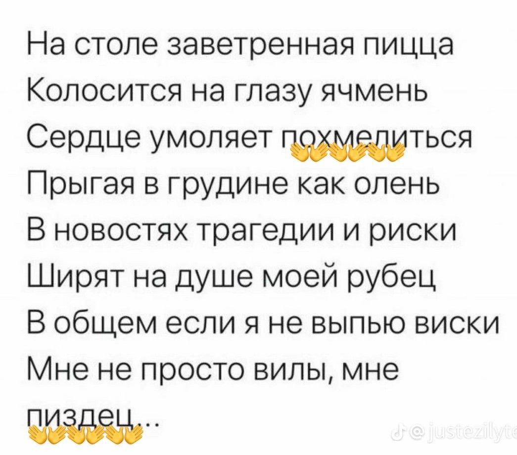На столе заветренная пищца
Колосится на глазу ячмень
Сердце умоляет похмелиться
Прыгая в груди как олень
В новостях tragedies и риски
Ширят на душе моей рубец
В общем если я не выпью виски
Мне не просто вили, мне пиздец...