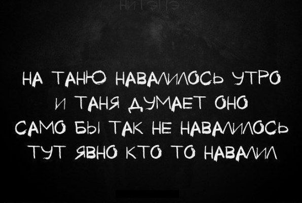 НА ТАНЮ НАВАЛИЛОСЬ УТРО И ТАНЯ ДУМАЕТ ОНО САМО БЫ ТАК НЕ НАВАЛИЛОСЬ ТУТ ЯВНО КТО-ТО НАВАЛИЛ