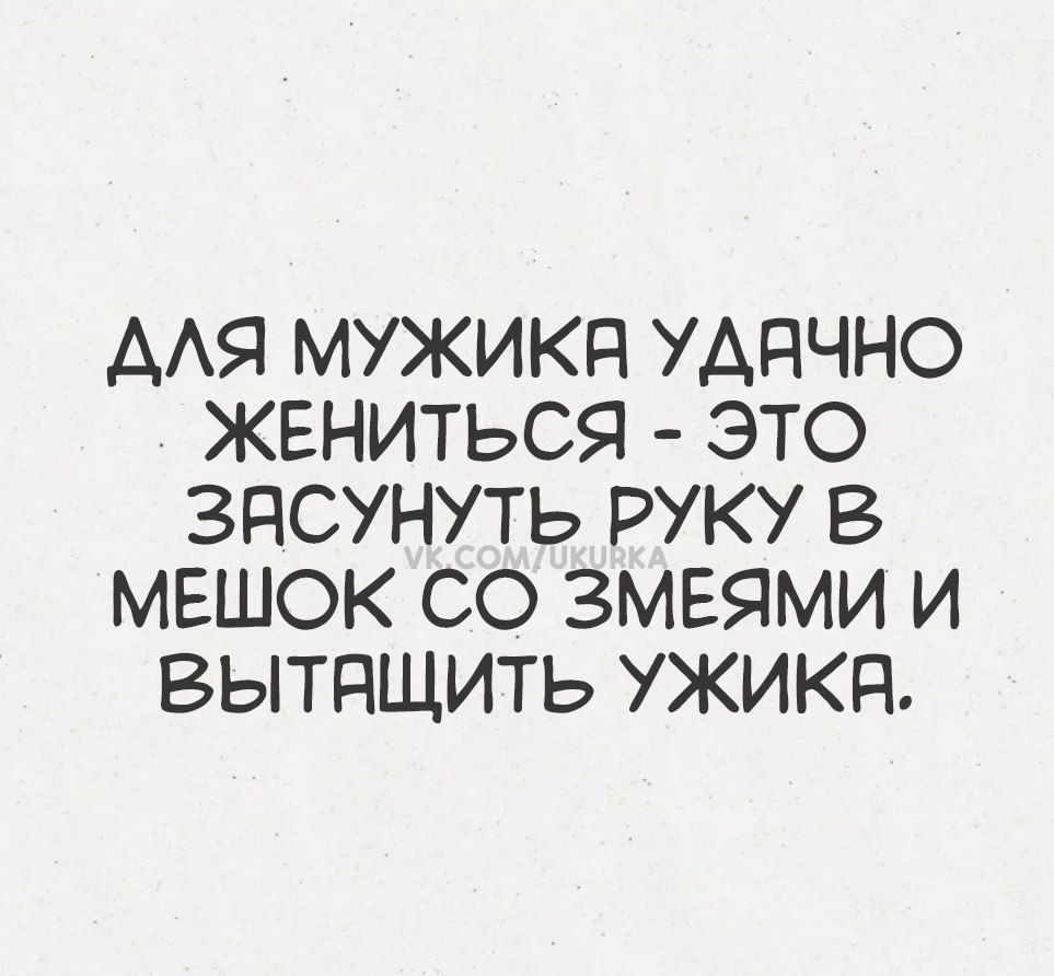 ДЛЯ МУЖИКА УДАЧНО ЖЕНИТЬСЯ - ЭТО ЗАСУНУТЬ РУКУ В МЕШОК СО ЗМЕЯМИ И ВЫТАЩИТЬ УЖИКА.