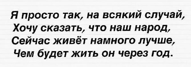 Я просто так, на всякий случай, Хочу сказать, что наш народ, Сейчас живёт намного лучше, Чем будет жить он через год.