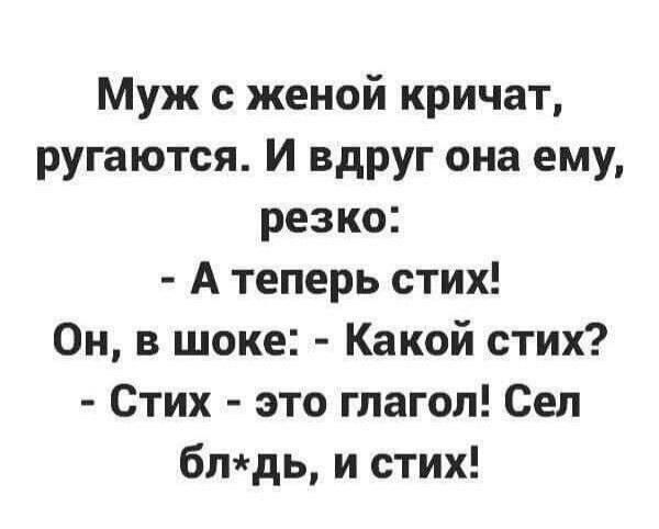 Муж с женой кричат, ругаются. И вдруг она ему, резко:
- А теперь стих!
Он, в шоке: - Какой стих?
- Стих - это глагол! Сел бл*дь, и стих!