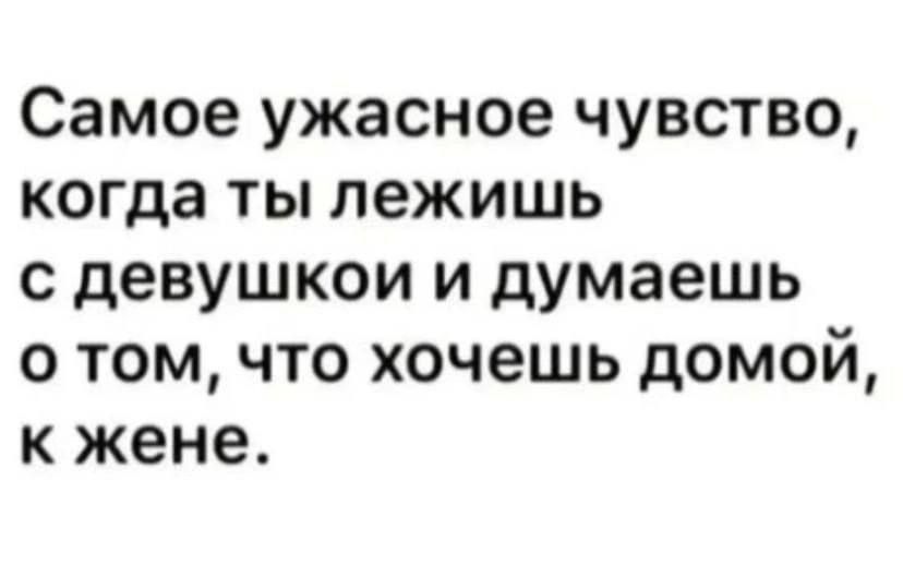Самое ужасное чувство, когда ты лежишь с девушкой и думаешь о том, что хочешь домой, к жене.