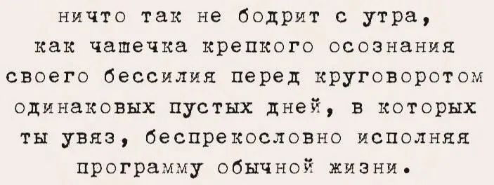 ничто так не бодрит с утра, как чашечка крепкого осознания своего бессилия перед круговортом одинаковых пустых дней, в которых ты увяз, беспрекословно исполняя программу обычной жизни.