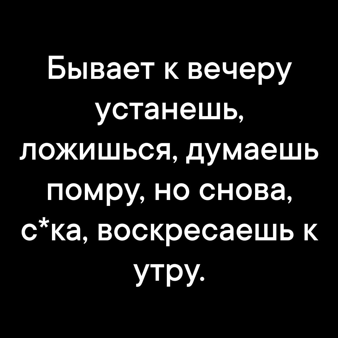 Бывает к вечеру устанешь, ложишься, думаешь помру, но снова, с*ка, воскресаешь к утру.
