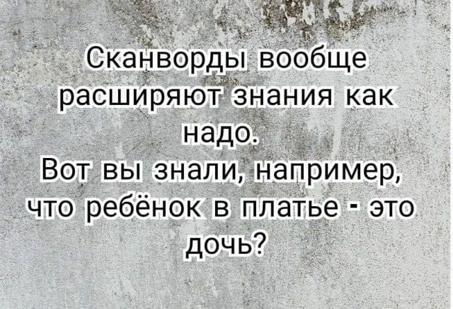 Сканворды вообще расширяют знания как надо.
Вот вы знали, например, что ребёнок в платье - это дочь?