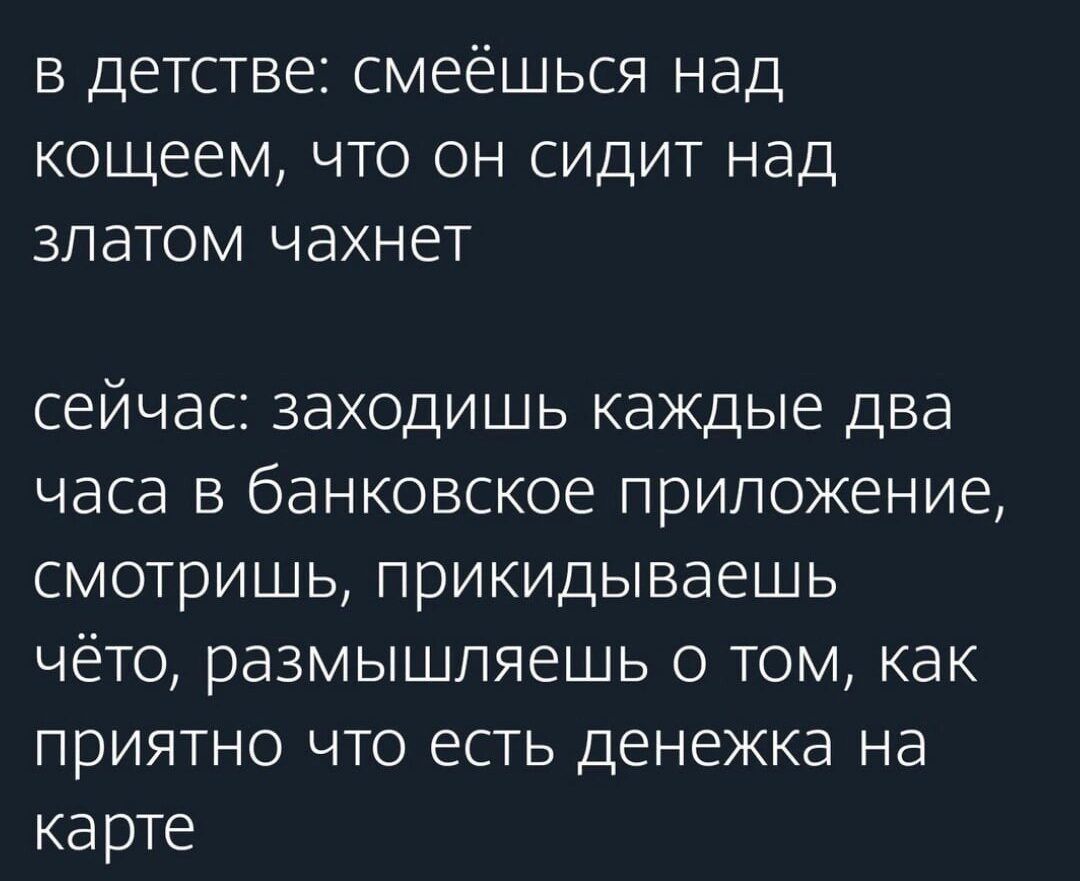 в детстве: смеёшься над кошцем, что он сидит над златом чахнет
сейчас: заходишь каждые два часа в банковское приложение, смотришь, прикидываешь чё-то, размышляешь о том, как приятно что есть денёжка на карте