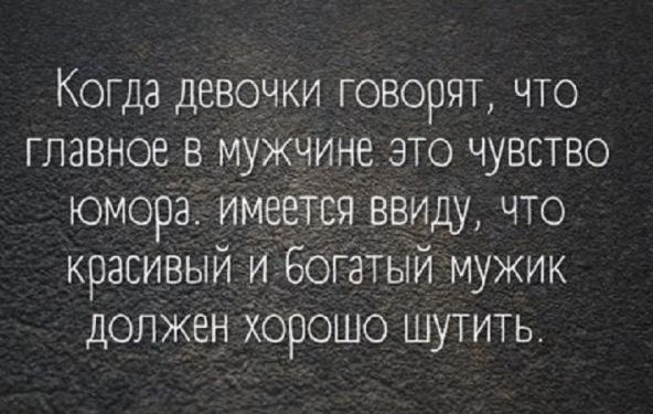 Когда девочки говорят, что главное в мужчине это чувство юмора, имеется ввиду, что красивый и богатый мужик должен хорошо шутить.