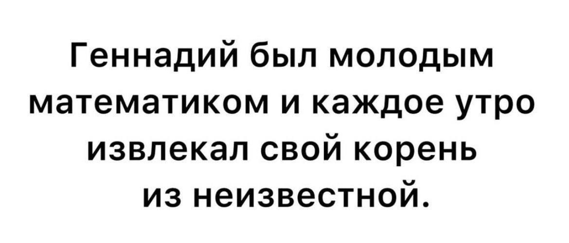 Геннадий был молодым математиком и каждое утро извлекал свой корень из неизвестной.