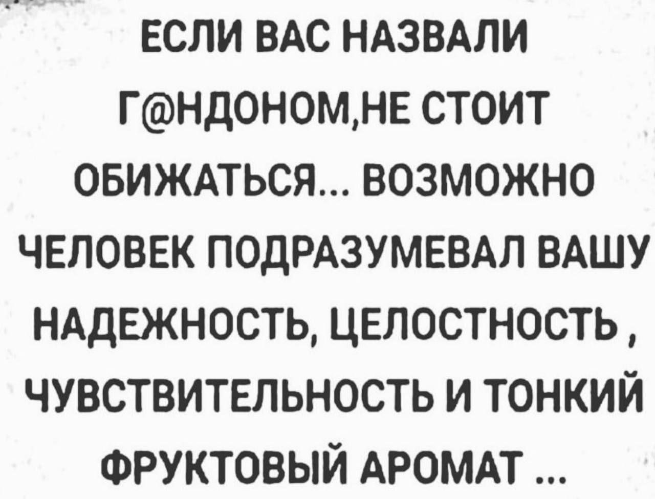 ЕСЛИ ВАС НАЗВАЛИ Г@НДOНОМ, НЕ СТОИТ ОБИЖАТЬСЯ... ВОЗМОЖНО ЧЕЛОВЕК ПОДРАЗУМЕВАЛ ВАШУ НАДЕЖНОСТЬ, ЦЕЛОСТНОСТЬ, ЧУВСТВИТЕЛЬНОСТЬ И ТОНКИЙ ФРУКТОВЫЙ АРОМАТ ...