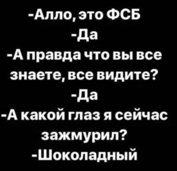 Алло, это ФСБ
Да
А правда что вы все знаете, все видите?
Да
А какой глаз я сейчас зажмурил?
Шоколадный