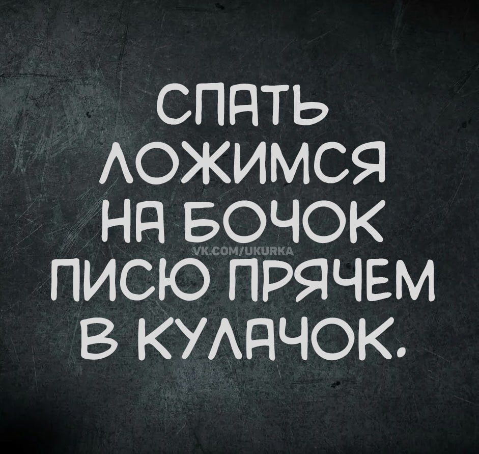 СПАТЬ ЛОЖИМСЯ НА БОЧОК ПИСЮ ПРЯЧЕМ В КУЛАЧОК.