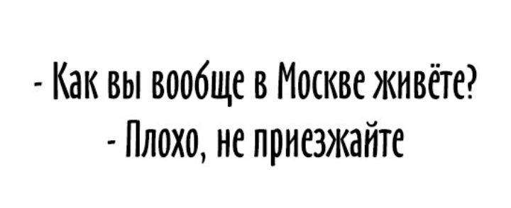 - Как вы вообще в Москве живёте?
- Плохо, не приезжайте