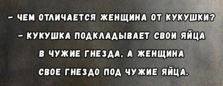 - ЧЕМ ОТЛИЧАЕТСЯ ЖЕНЩИНА ОТ КУКУШКИ?
- КУКУШКА ПОДКЛАДЫВАЕТ СВОИ ЯЙЦА В ЧУЖИЕ ГНЕЗДА, А ЖЕНЩИНА СВОЕ ГНЕЗДО ПОД ЧУЖИЕ ЯЙЦА.