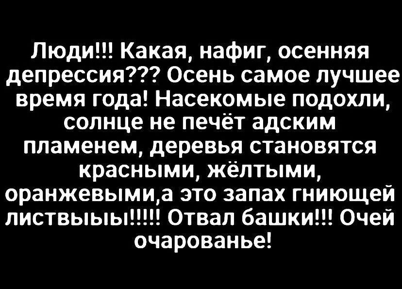 Люди!!! Какая, наfig, осенняя депрессия??? Осень самое лучшее время года! Насекомые подошли, солнце не печёт адским пламенем, деревья становятся красными, жёлтыми, оранжевыми, а это запах гниющей листвы!!!!! Отвал башки!!! Очень очарование!