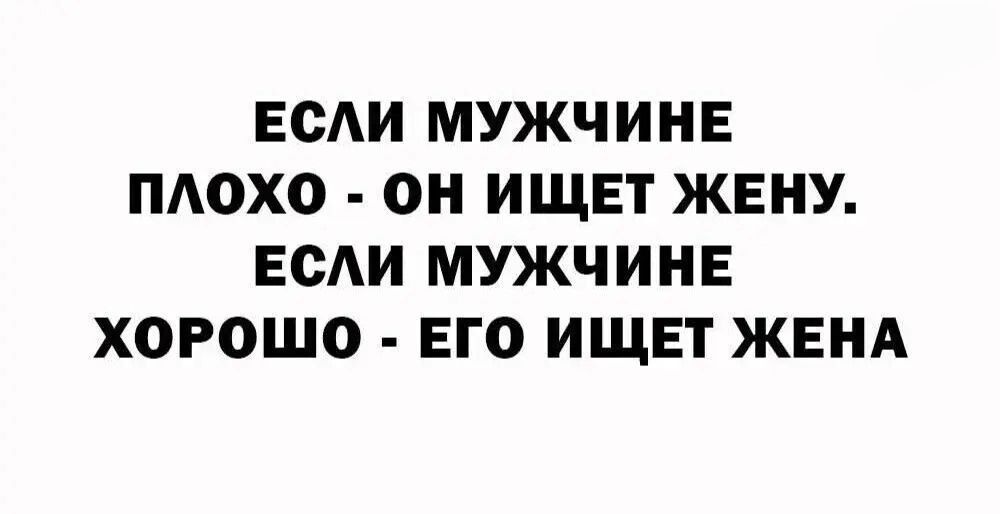 ЕСЛИ МУЖЧИНЕ ПЛОХО - ОН ИЩЕТ ЖЕНУ. ЕСЛИ МУЖЧИНЕ ХОРОШО - ЕГО ИЩЕТ ЖЕНА