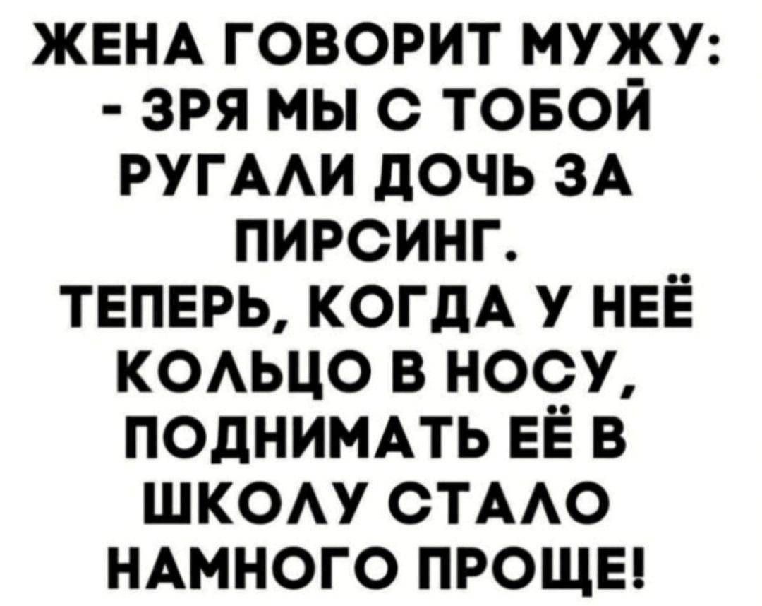 ЖЕНА ГОВОРИТ МУЖУ: - ЗРЯ МЫ С ТОБОЙ РУГАЛИ ДОЧЬ ЗА ПИРСИНГ. ТЕПЕРЬ, КОГДА У НЕЁ КОЛЬЦО В НОСУ, ПОДНИМАТЬ ЕЁ В ШКОЛУ СТАЛО НАМНОГО ПРОЩЕ!
