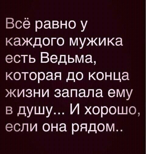 Всё равно у каждого мужика есть Ведьма, которая до конца жизни запала ему в душу... И хорошо, если она рядом..