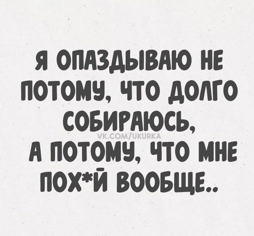 Я опаздываю не потому, что долго собираюсь, а потому, что мне пофиг вообще..