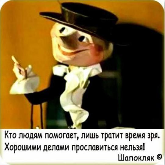 Кто людям помогает, лишь тратит время зря. Хорошими делами прославиться нельзя!
Шапокляк ©