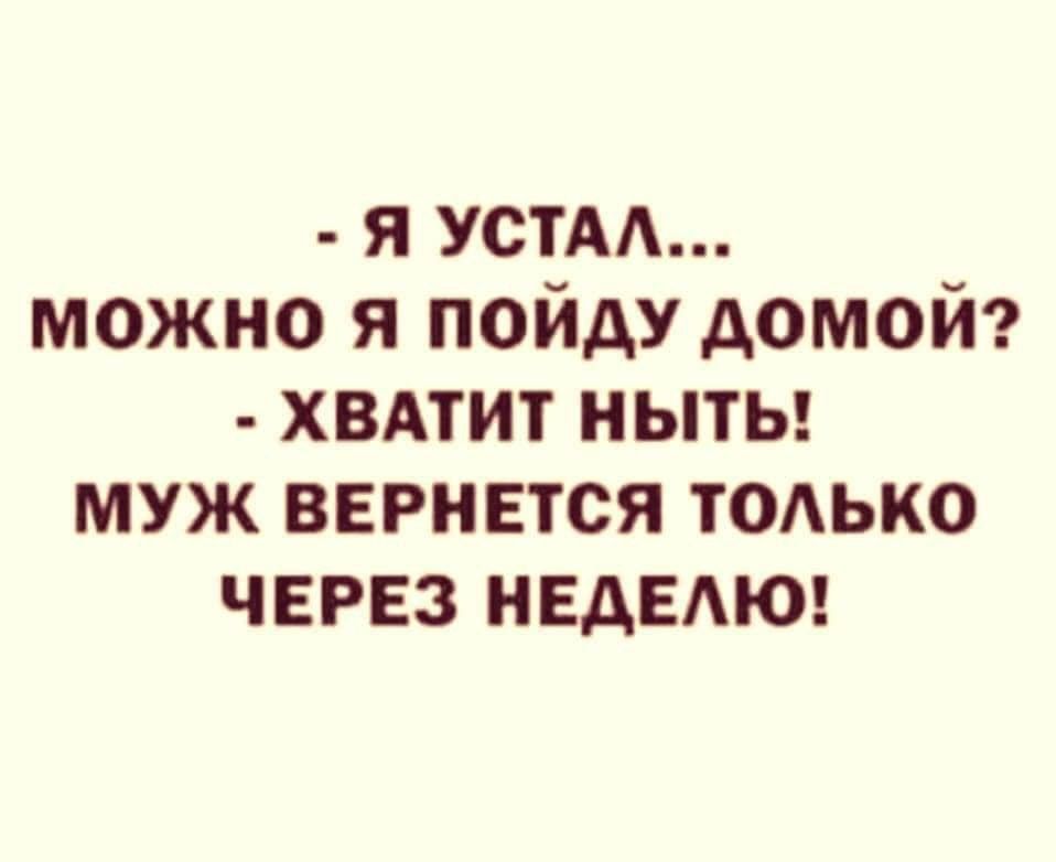 - Я устал...  
- Можно я пойду домой?  
- Хватит ныть!  
- Муж вернётся только через неделю!